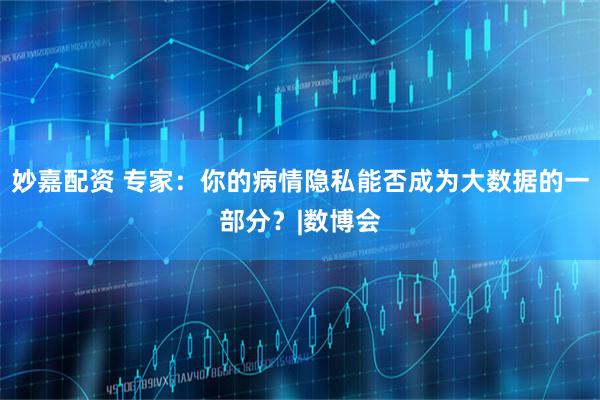 妙嘉配资 专家:你的病情隐私能否成为大数据的一部分?|数博会