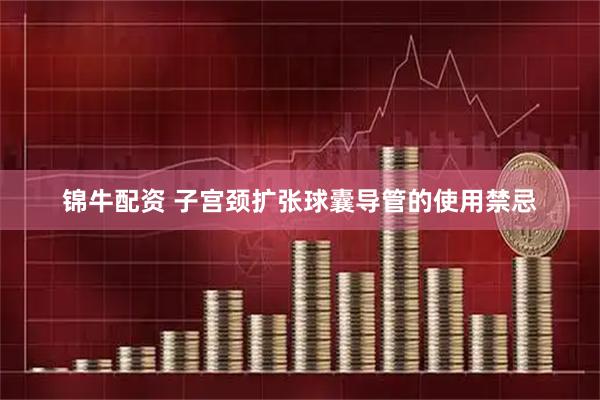 锦牛配资 子宫颈扩张球囊导管的使用禁忌