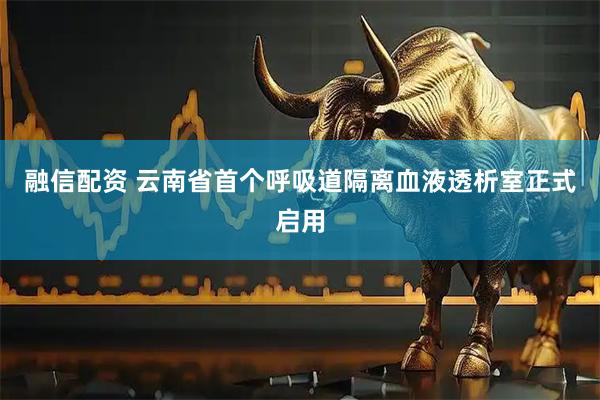 融信配资 云南省首个呼吸道隔离血液透析室正式启用