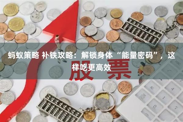 蚂蚁策略 补铁攻略：解锁身体 “能量密码”，这样吃更高效