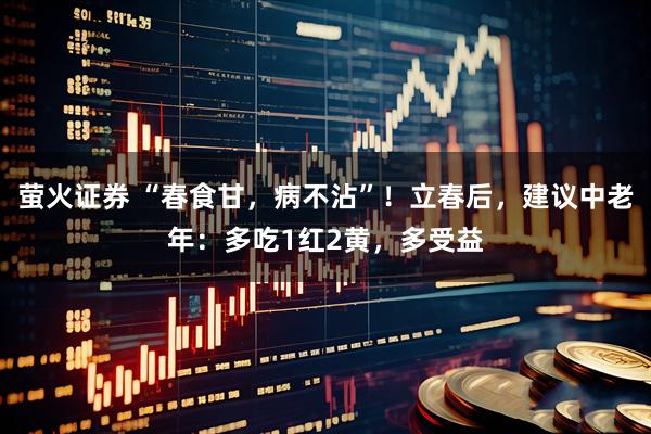 萤火证券 “春食甘，病不沾”！立春后，建议中老年：多吃1红2黄，多受益