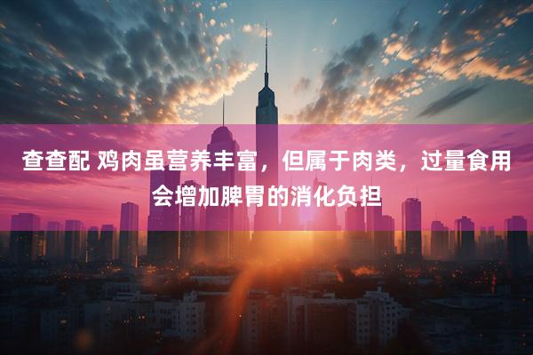 查查配 鸡肉虽营养丰富,但属于肉类,过量食用会增加脾胃的消化负担