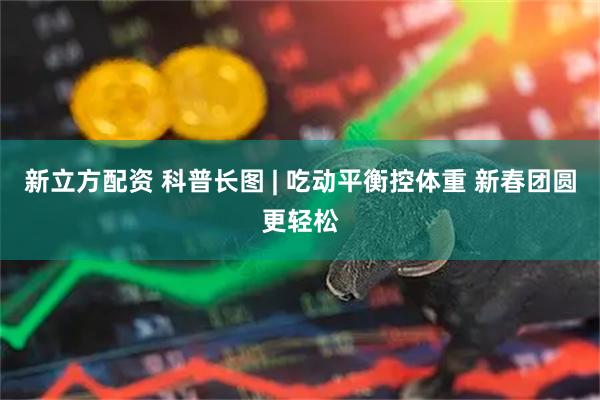 新立方配资 科普长图 | 吃动平衡控体重 新春团圆更轻松