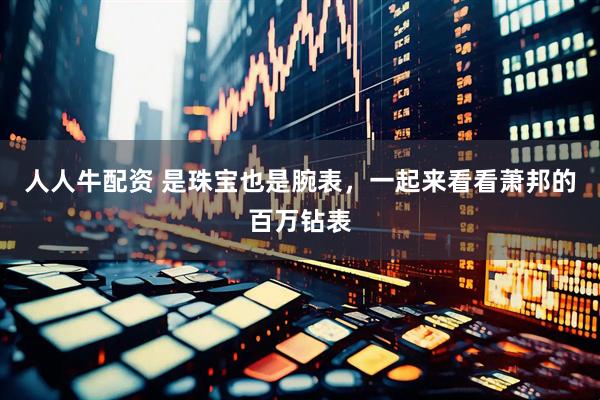 人人牛配资 是珠宝也是腕表，一起来看看萧邦的百万钻表