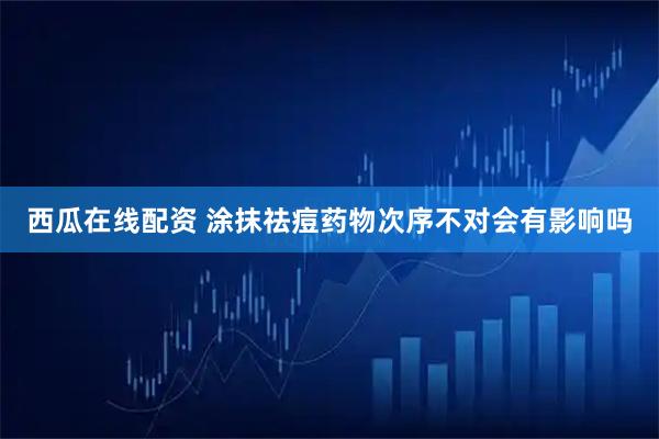 西瓜在线配资 涂抹祛痘药物次序不对　会有影响吗